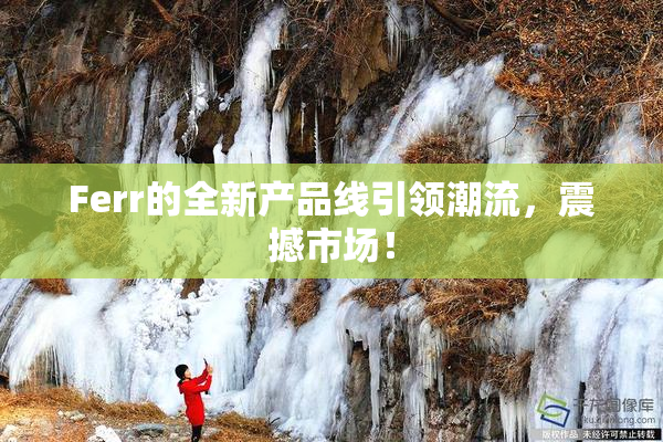 Ferr的全新产品线引领潮流，震撼市场！