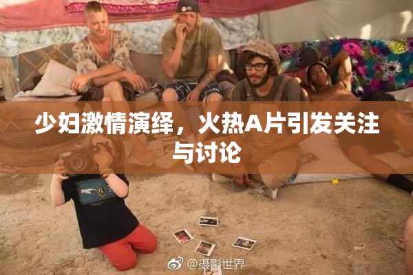 少妇激情演绎，火热A片引发关注与讨论