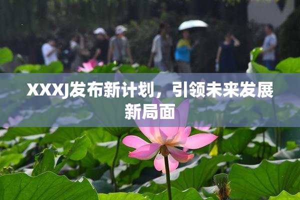 XXXJ发布新计划，引领未来发展新局面