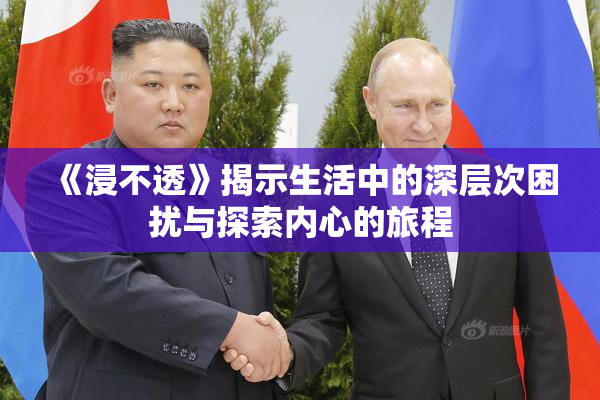 《浸不透》揭示生活中的深层次困扰与探索内心的旅程