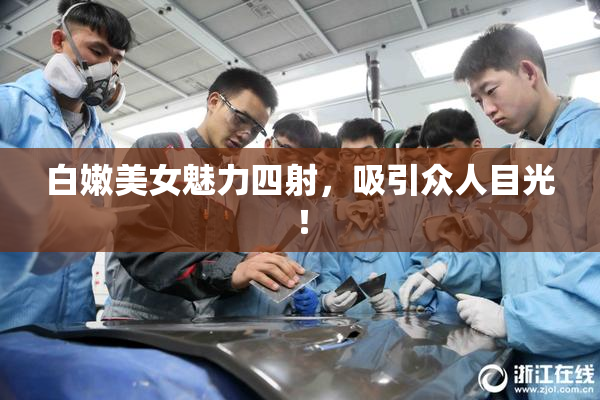 白嫩美女魅力四射，吸引众人目光！