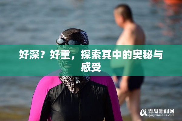 好深？好重，探索其中的奥秘与感受