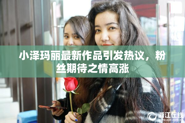 小泽玛丽最新作品引发热议，粉丝期待之情高涨