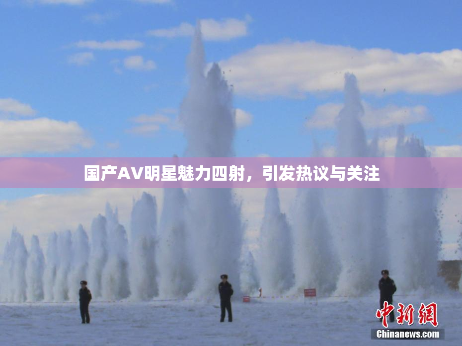 国产AV明星魅力四射，引发热议与关注