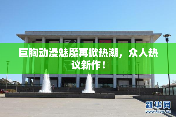 巨胸动漫魅魔再掀热潮，众人热议新作！