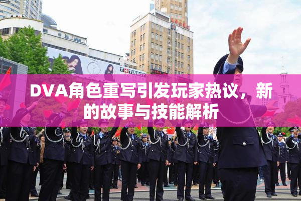 DVA角色重写引发玩家热议，新的故事与技能解析