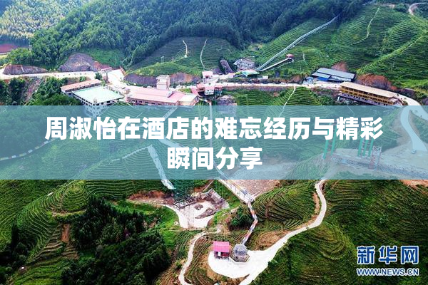 周淑怡在酒店的难忘经历与精彩瞬间分享