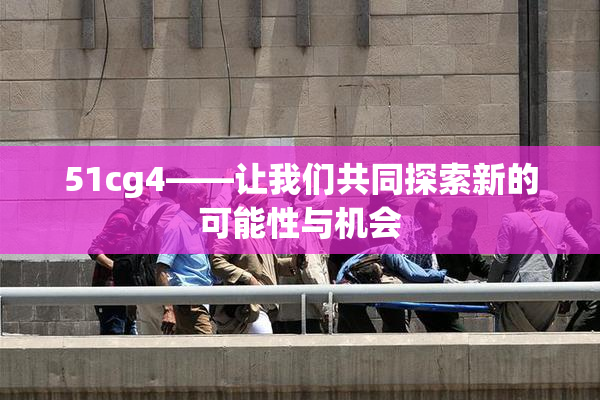 51cg4——让我们共同探索新的可能性与机会