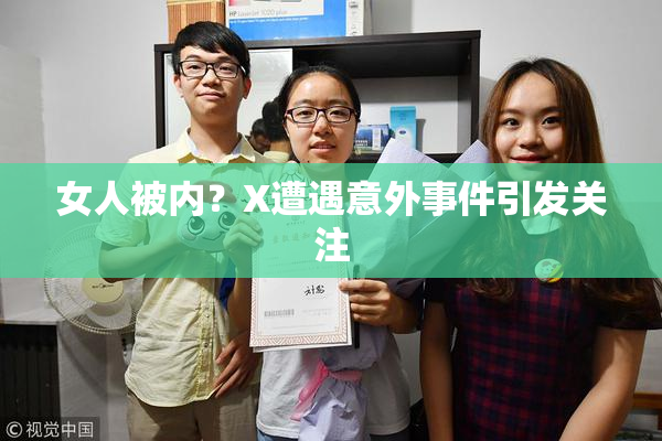 女人被内？X遭遇意外事件引发关注