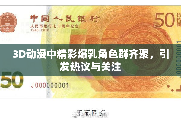 3D动漫中精彩爆乳角色群齐聚，引发热议与关注