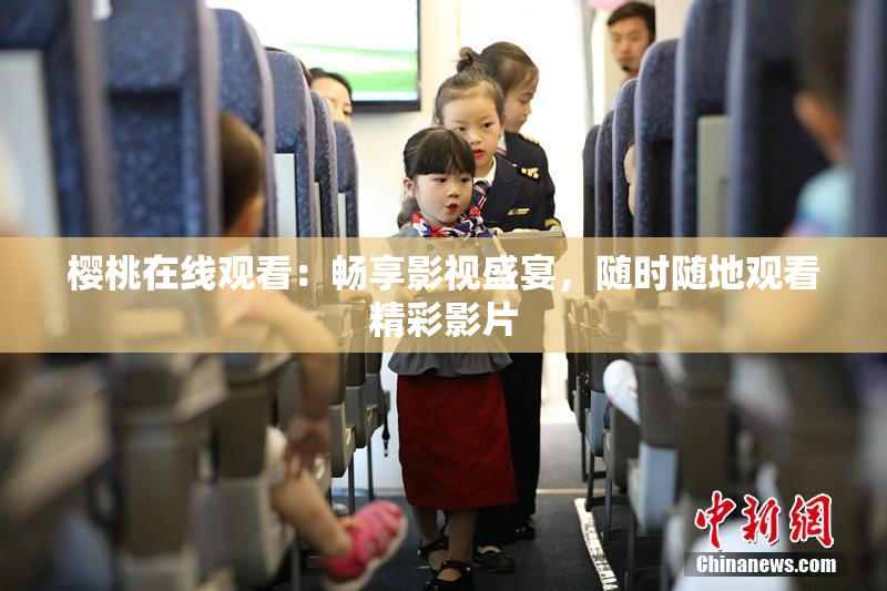 樱桃在线观看：畅享影视盛宴，随时随地观看精彩影片