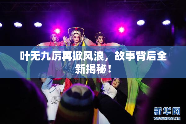 叶无九厉再掀风浪，故事背后全新揭秘！