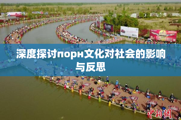 深度探讨порн文化对社会的影响与反思