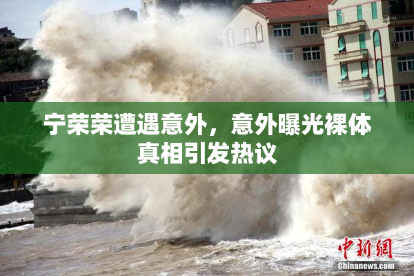 宁荣荣遭遇意外，意外曝光裸体真相引发热议