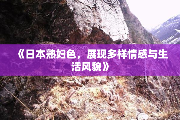 《日本熟妇色，展现多样情感与生活风貌》