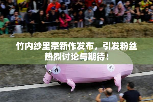 竹内纱里奈新作发布，引发粉丝热烈讨论与期待！