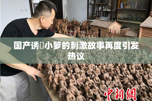 国产诱奷小箩的刺激故事再度引发热议