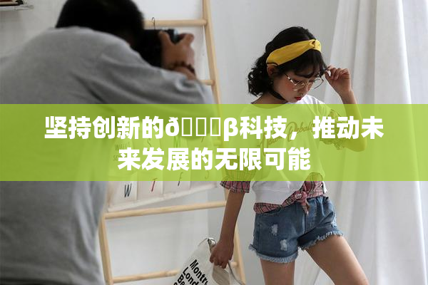 坚持创新的🔞β科技，推动未来发展的无限可能