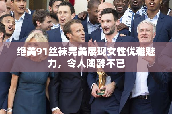 绝美91丝袜完美展现女性优雅魅力，令人陶醉不已