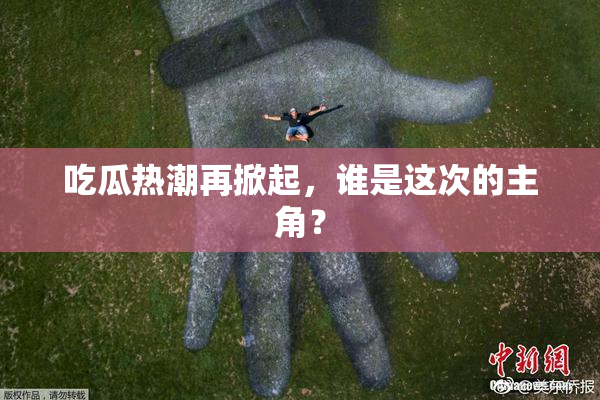 吃瓜热潮再掀起，谁是这次的主角？