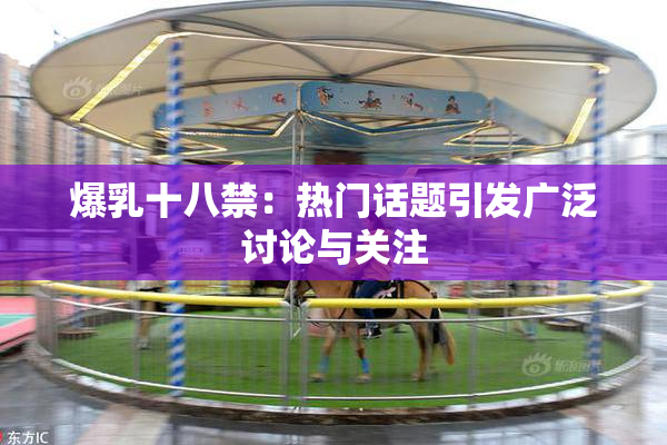 爆乳十八禁：热门话题引发广泛讨论与关注