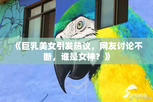 《巨乳美女引发热议，网友讨论不断，谁是女神？》