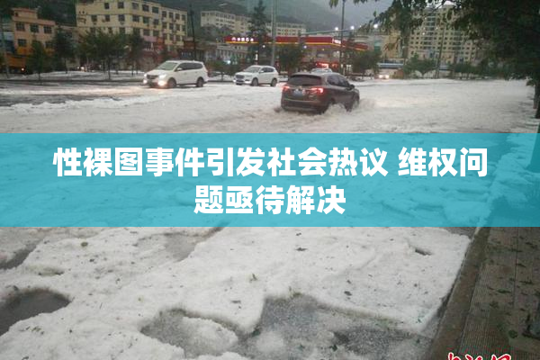 性裸图事件引发社会热议 维权问题亟待解决