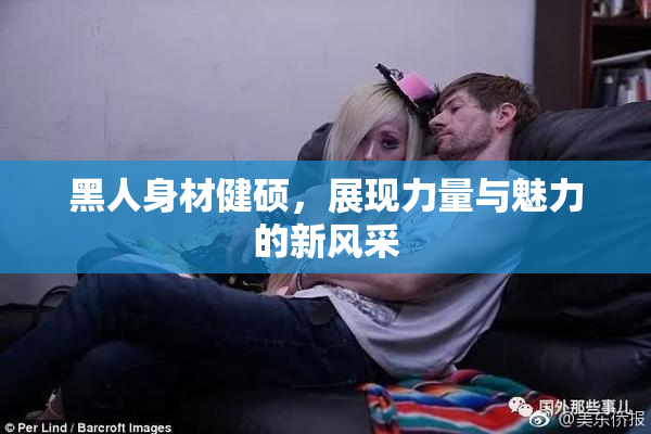 黑人身材健硕，展现力量与魅力的新风采