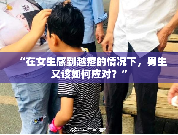 “在女生感到越疼的情况下，男生又该如何应对？”