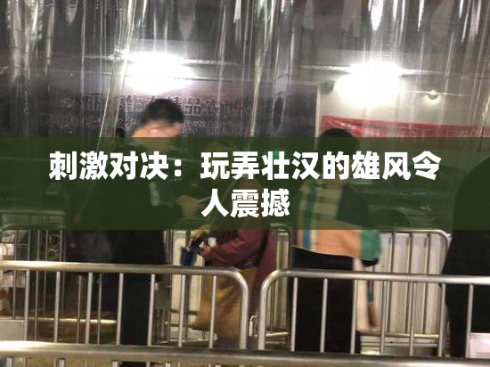 刺激对决：玩弄壮汉的雄风令人震撼