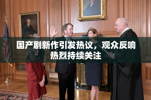 国产剧新作引发热议，观众反响热烈持续关注
