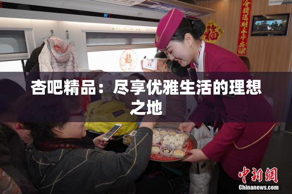 杏吧精品：尽享优雅生活的理想之地