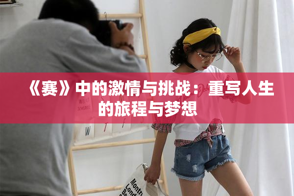 《赛》中的激情与挑战：重写人生的旅程与梦想