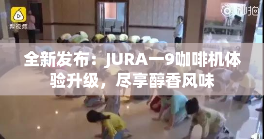 全新发布：JURA一9咖啡机体验升级，尽享醇香风味