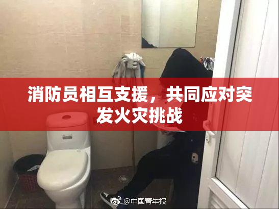 消防员相互支援，共同应对突发火灾挑战