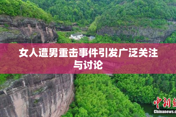 女人遭男重击事件引发广泛关注与讨论