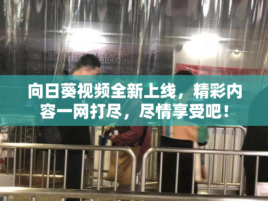 向日葵视频全新上线，精彩内容一网打尽，尽情享受吧！