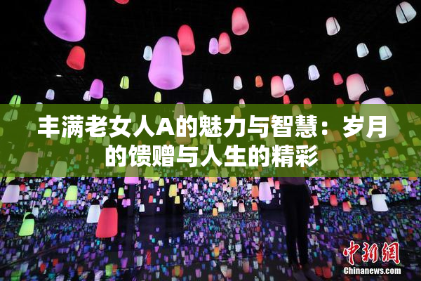 丰满老女人A的魅力与智慧：岁月的馈赠与人生的精彩