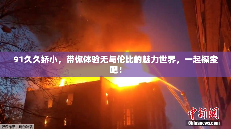 91久久娇小，带你体验无与伦比的魅力世界，一起探索吧！