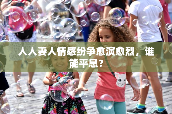 人人妻人情感纷争愈演愈烈，谁能平息？