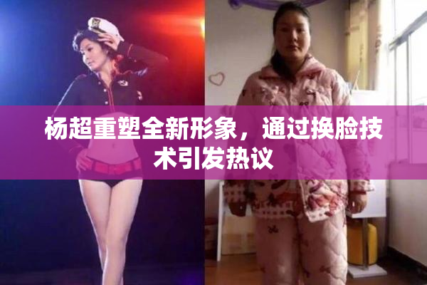 杨超重塑全新形象，通过换脸技术引发热议