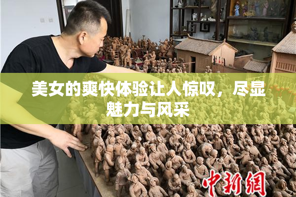 美女的爽快体验让人惊叹，尽显魅力与风采