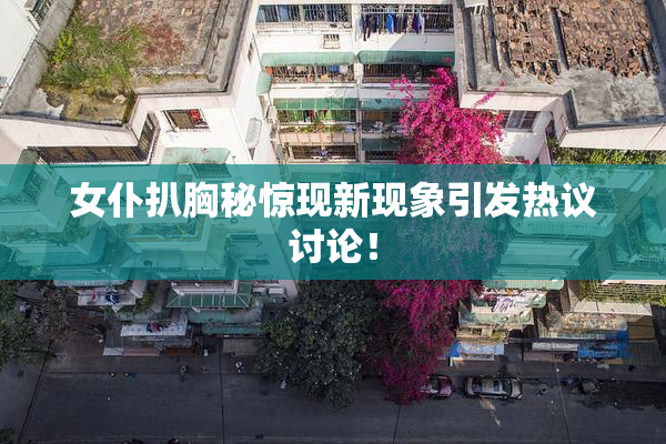 女仆扒胸秘惊现新现象引发热议讨论！