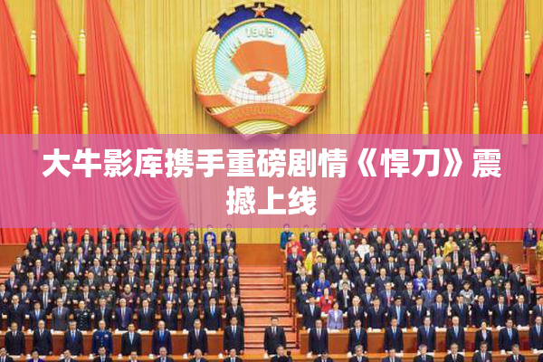 大牛影库携手重磅剧情《悍刀》震撼上线