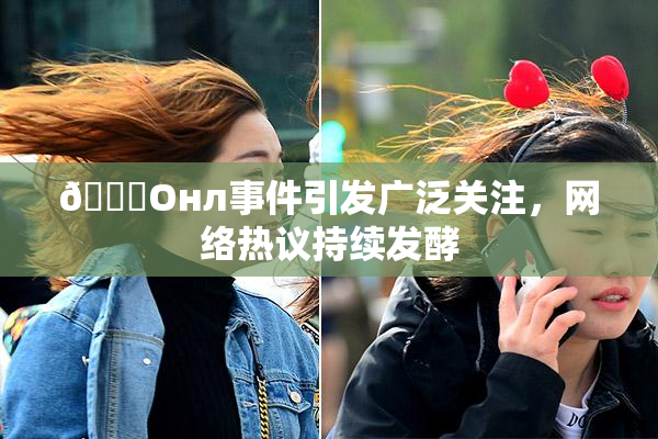 🐔Oнл事件引发广泛关注，网络热议持续发酵