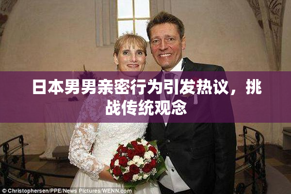 日本男男亲密行为引发热议，挑战传统观念