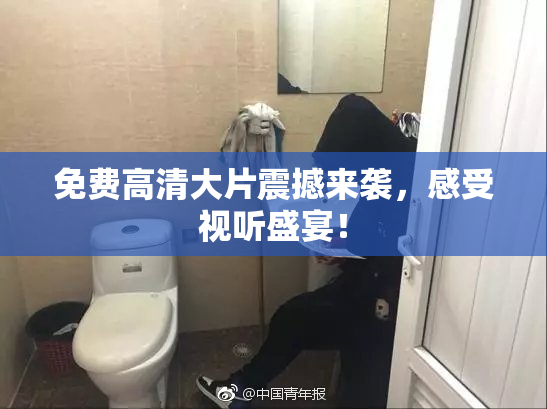 免费高清大片震撼来袭，感受视听盛宴！