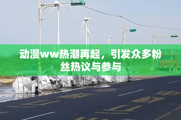 动漫ww热潮再起，引发众多粉丝热议与参与