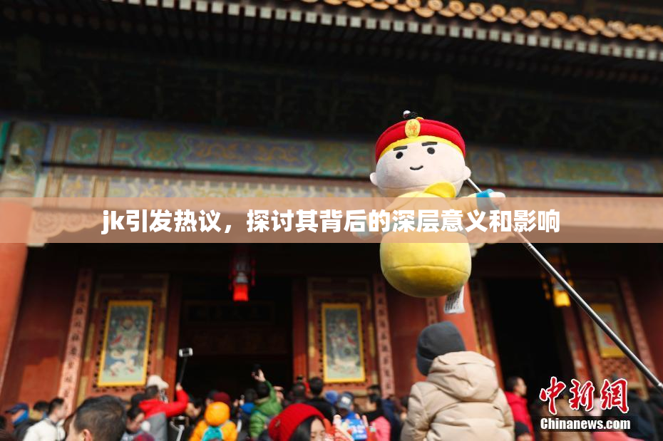 jk引发热议，探讨其背后的深层意义和影响