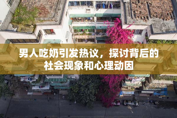 男人吃奶引发热议，探讨背后的社会现象和心理动因